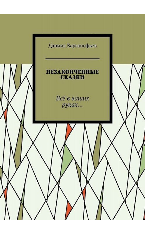 Обложка книги «Незаконченные сказки. Всё в ваших руках…» автора Даниила Варсанофьева. ISBN 9785005066909.