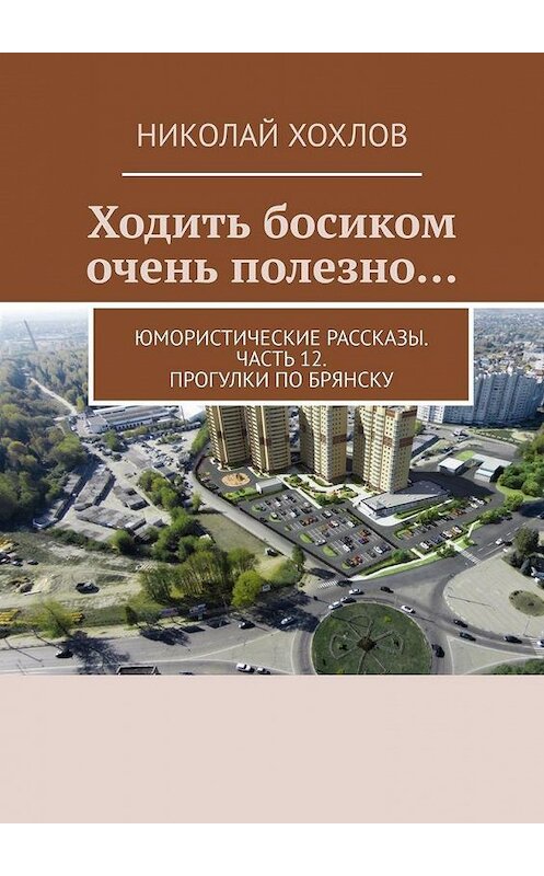 Обложка книги «Ходить босиком очень полезно… Юмористические рассказы. Часть 12. Прогулки по Брянску» автора Николая Хохлова. ISBN 9785449806666.