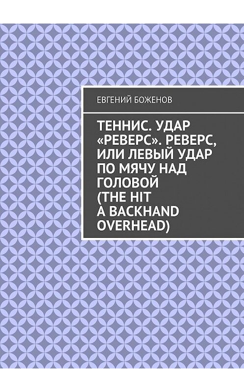 Обложка книги «Теннис. Удар «реверс». Реверс, или Левый удар по мячу над головой (The hit a backhand overhead)» автора Евгеного Боженова. ISBN 9785449089175.