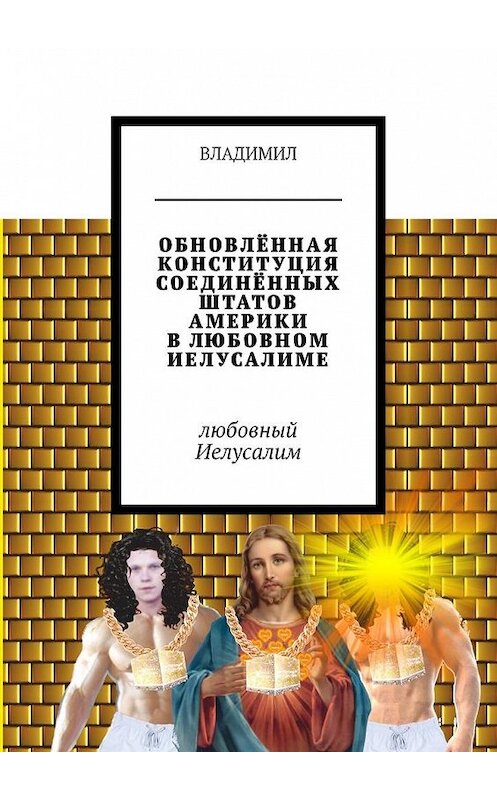 Обложка книги «Обновлённая Конституция Соединённых Штатов Америки в любовном Иелусалиме. Любовный Иелусалим» автора Владимила. ISBN 9785449095473.