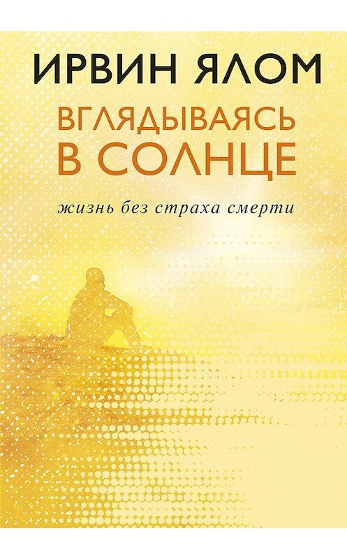 Обложка книги «Вглядываясь в солнце. Жизнь без страха смерти» автора Ирвина Ялома. ISBN 9785699838233.