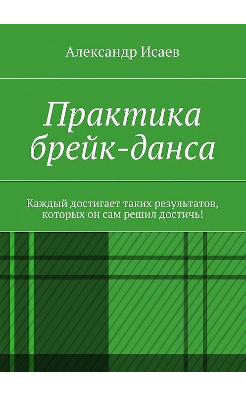 Обложка книги «Практика брейк-данса. Каждый достигает таких результатов, которых он сам решил достичь!» автора Александра Исаева. ISBN 9785448516047.