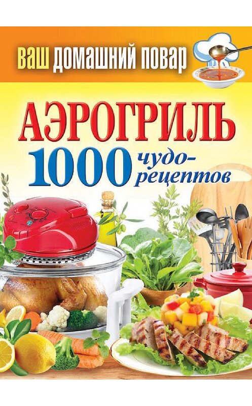 Обложка книги «Аэрогриль. 1000 чудо-рецептов» автора Неустановленного Автора издание 2013 года. ISBN 9785386062606.