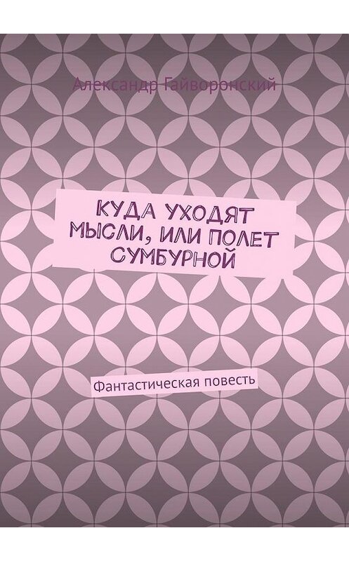 Обложка книги «Куда уходят мысли, или Полет Сумбурной. Фантастическая повесть» автора Александра Гайворонския. ISBN 9785005111920.