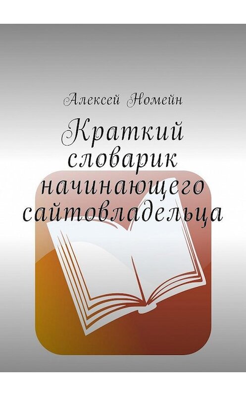 Обложка книги «Краткий словарик начинающего сайтовладельца» автора Алексея Номейна. ISBN 9785449003898.