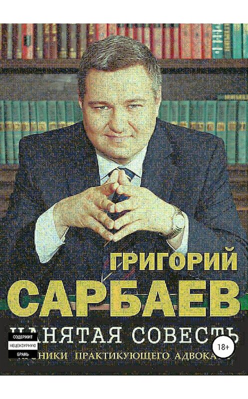 Обложка книги «Нанятая совесть. Хроники практикующего адвоката» автора Григория Сарбаева издание 2018 года.