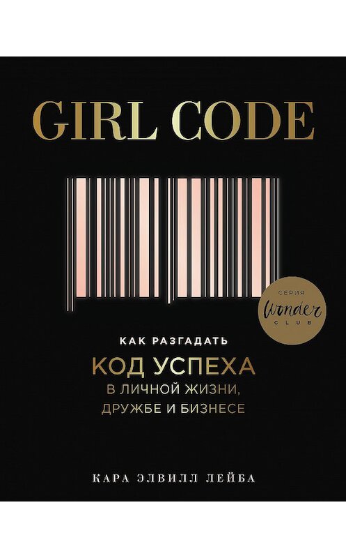 Обложка книги «Girl Code. Как разгадать код успеха в личной жизни, дружбе и бизнесе» автора Кары Элвилла Лейбы издание 2018 года. ISBN 9785040961788.