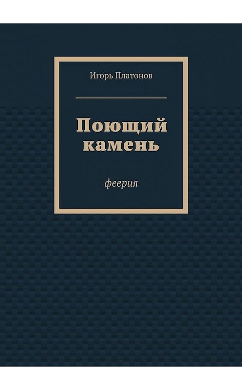 Обложка книги «Поющий камень» автора Игоря Платонова. ISBN 9785447441128.