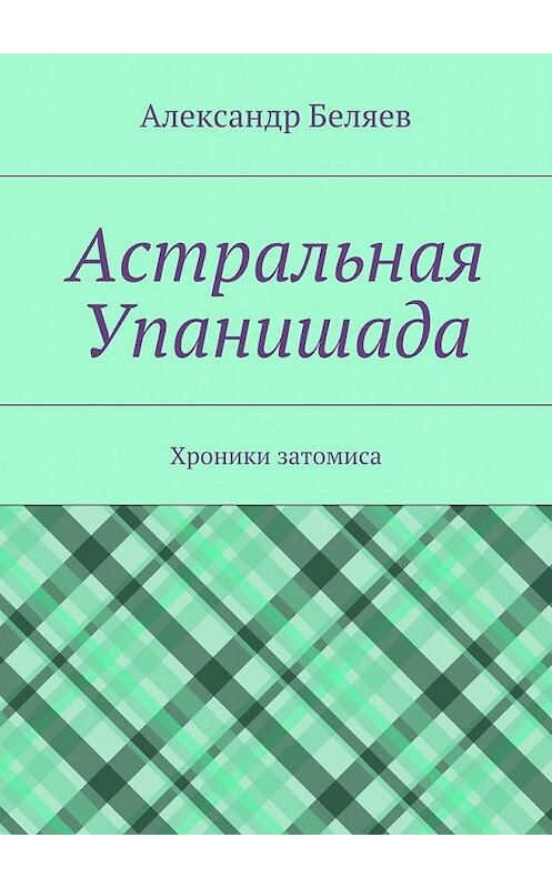 Обложка книги «Астральная Упанишада. Хроники затомиса» автора Александра Беляева. ISBN 9785448351747.