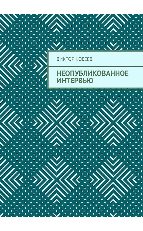 Обложка книги «Неопубликованное интервью» автора Виктора Кобеева. ISBN 9785005177995.