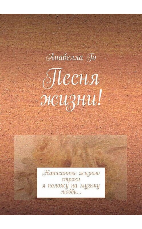 Обложка книги «Песня жизни! Написанные жизнью строки я положу на музыку любви…» автора Анабеллы Го. ISBN 9785005119988.