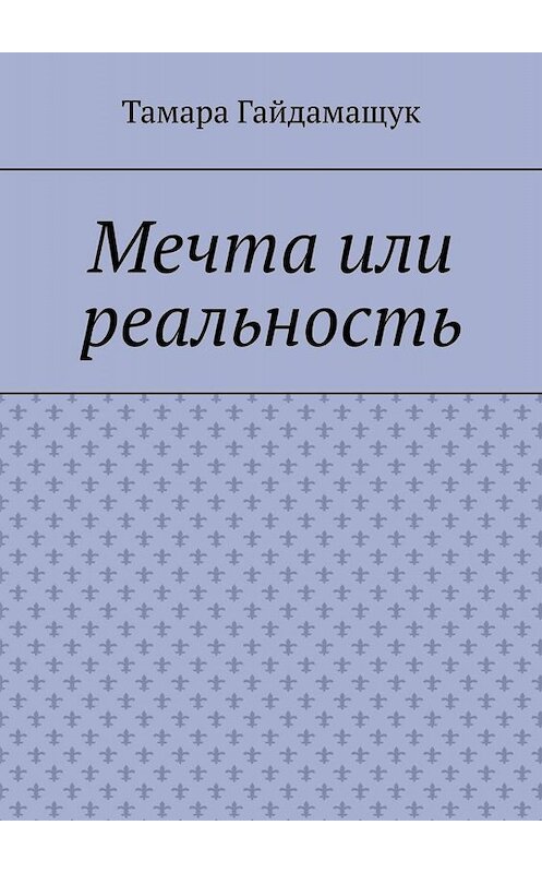 Обложка книги «Мечта или реальность» автора Тамары Гайдамащука. ISBN 9785449808844.