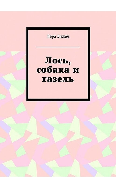 Обложка книги «Лось, собака и газель» автора Веры Энжела. ISBN 9785448567643.