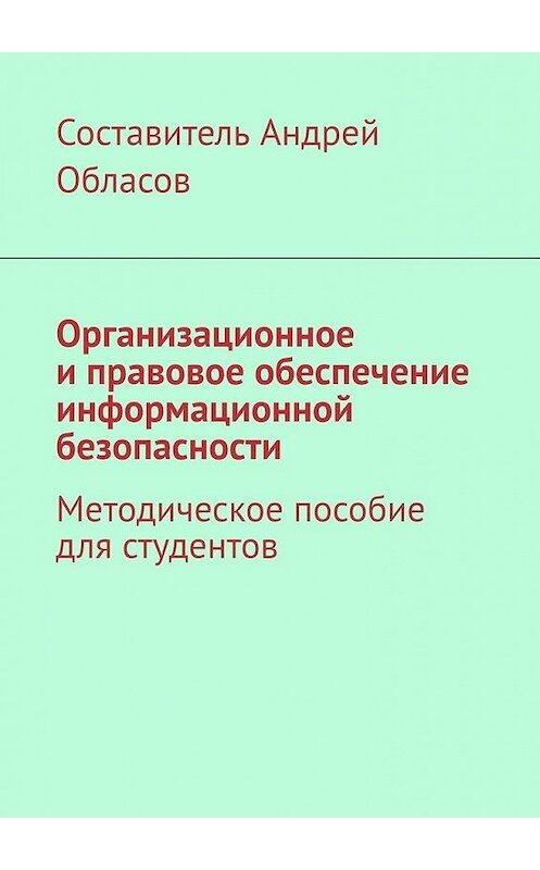 Обложка книги «Организационное и правовое обеспечение информационной безопасности. Методическое пособие для студентов» автора Андрея Обласова. ISBN 9785005110718.