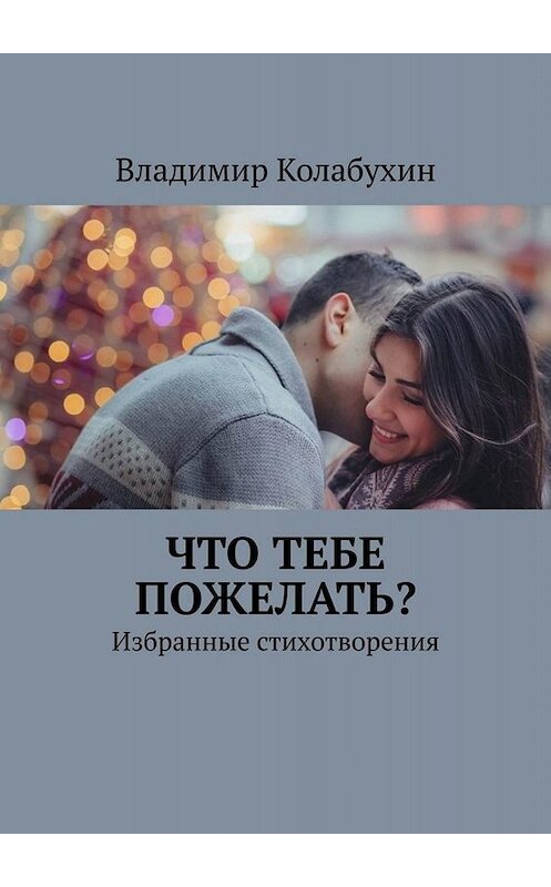 Обложка книги «Что тебе пожелать? Избранные стихотворения» автора Владимира Колабухина. ISBN 9785449840448.