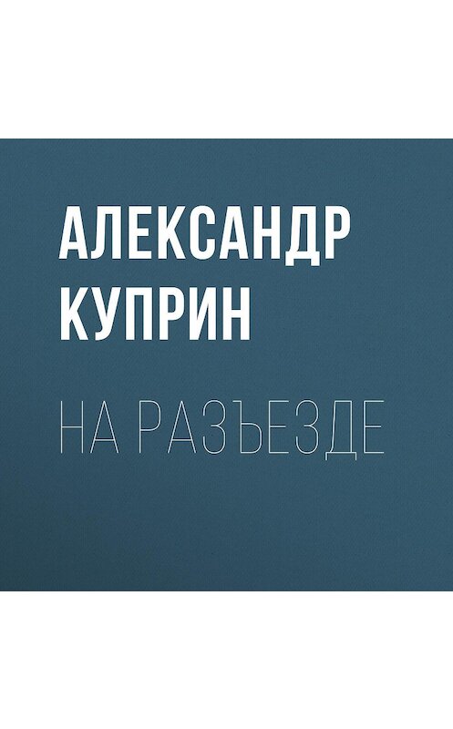 Обложка аудиокниги «На разъезде» автора Александра Куприна.