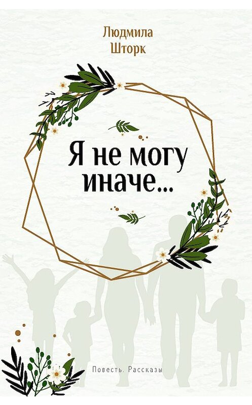 Обложка книги «Я не могу иначе… Повесть и рассказы» автора Людмилы Шторка издание 2018 года. ISBN 9785745415098.