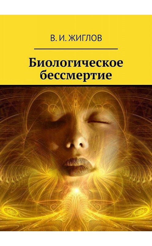 Обложка книги «Биологическое бессмертие» автора В. Жиглова. ISBN 9785449395344.