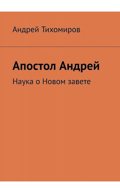 Обложка книги «Апостол Андрей. Наука о Новом завете» автора Андрея Тихомирова. ISBN 9785449660282.