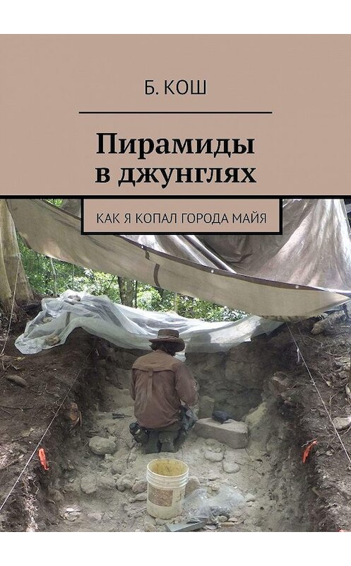 Обложка книги «Пирамиды в джунглях. Как я копал города майя» автора Б. Коша. ISBN 9785449608703.