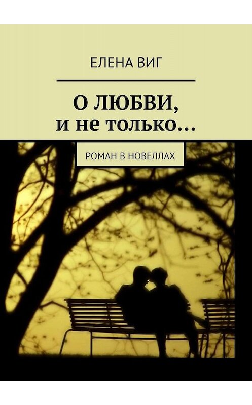 Обложка книги «О ЛЮБВИ и не только… Роман в новеллах» автора Елены Виг. ISBN 9785005049780.