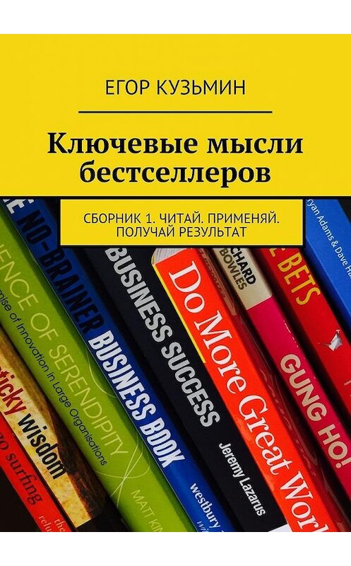 Обложка книги «Ключевые мысли бестселлеров. Сборник 1. Читай. Применяй. Получай результат» автора Егора Кузьмина. ISBN 9785447498443.