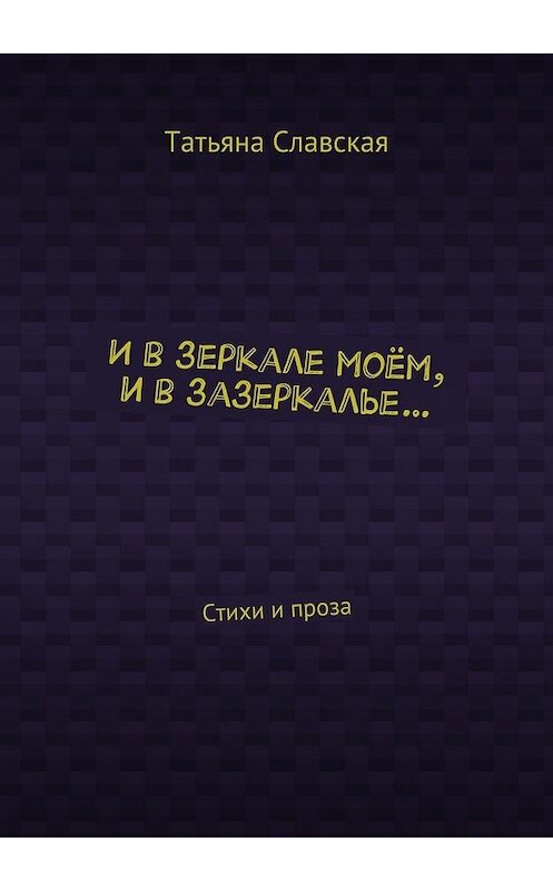 Обложка книги «И в зеркале моём, и в зазеркалье… Стихи и проза» автора Татьяны Славская. ISBN 9785448319051.