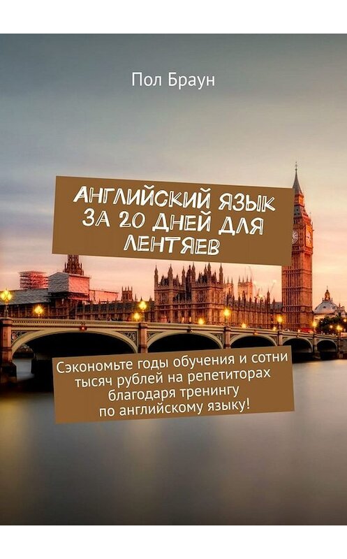 Обложка книги «Английский язык за 20 дней для лентяев. Сэкономьте годы обучения и сотни тысяч рублей на репетиторах благодаря тренингу по английскому языку!» автора Пола Брауна. ISBN 9785449656988.