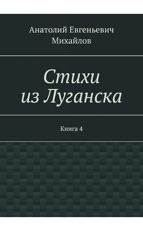 Обложка книги «Стихи из Луганска. Книга 4» автора Анатолия Михайлова. ISBN 9785448315992.