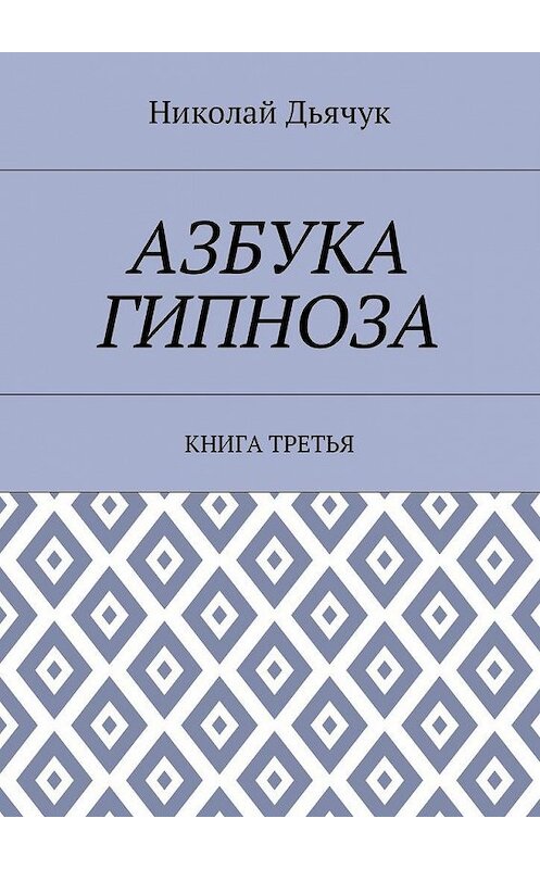 Обложка книги «Азбука гипноза. Книга третья» автора Николая Дьячука. ISBN 9785449007469.