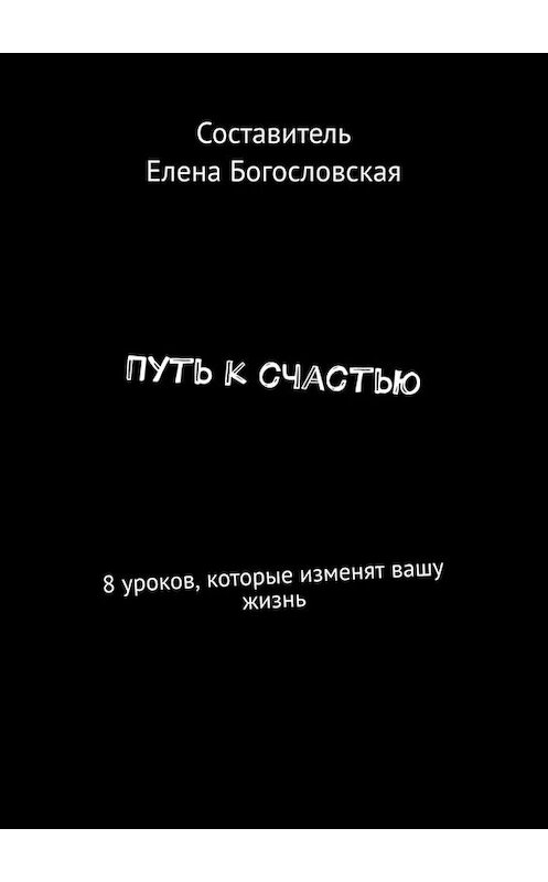 Обложка книги «Путь к счастью. 8 уроков, которые изменят вашу жизнь» автора Елены Богословская. ISBN 9785449832986.