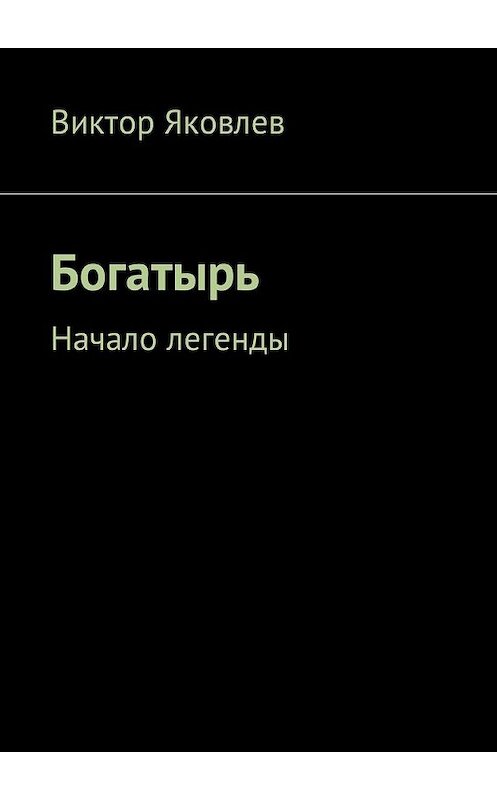 Обложка книги «Богатырь. Начало легенды» автора Виктора Яковлева. ISBN 9785448582202.
