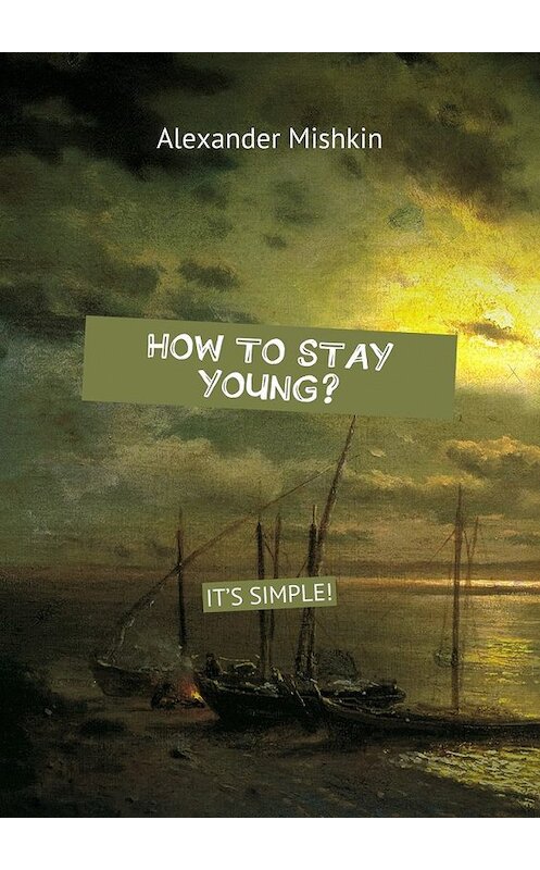 Обложка книги «How to stay young? It&apos;s simple!» автора Alexander Mishkin. ISBN 9785447499426.