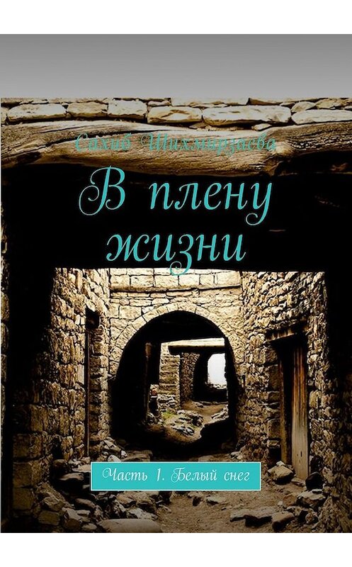 Обложка книги «В плену жизни. Часть 1. Белый снег» автора Сахиб Шихмирзаевы. ISBN 9785448597510.
