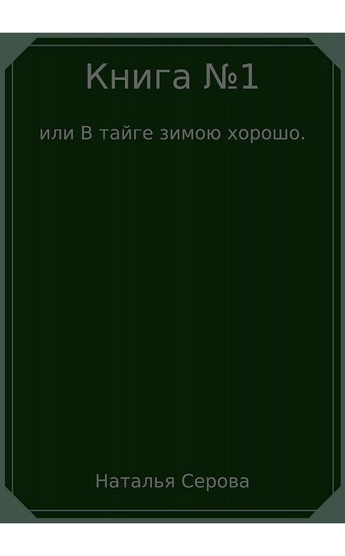 Обложка книги «Книга №1, или В тайге зимою хорошо» автора Натальи Серовы издание 2017 года.