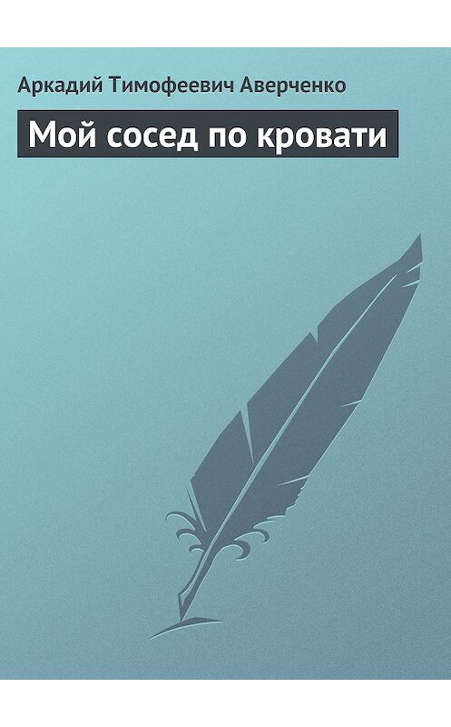 Обложка книги «Мой сосед по кровати» автора Аркадия Аверченки издание 2008 года. ISBN 9785699292813.