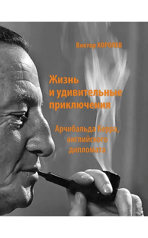 Обложка книги «Жизнь и удивительные приключения Арчибальда Керра, английского дипломата» автора Виктора Королева издание 2020 года. ISBN 9785604392416.