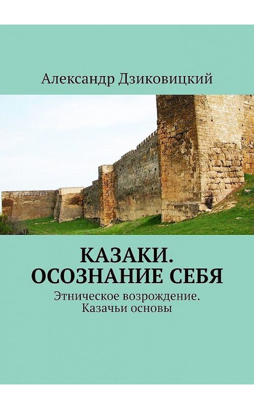 Обложка книги «Казаки. Осознание себя. Этническое возрождение. Казачьи основы» автора Александра Дзиковицкия. ISBN 9785449636508.