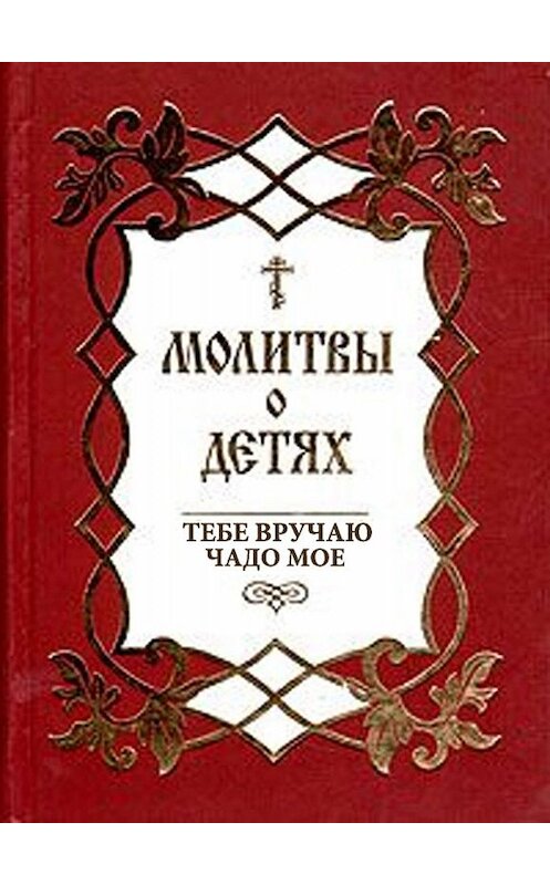 Обложка книги «Молитвы о детях. Тебе вручаю чадо мое» автора Сборника издание 2002 года. ISBN 9785737302344.