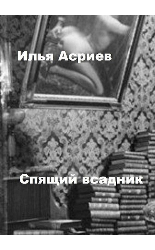 Обложка книги «Спящий всадник» автора Ильи Асриева. ISBN 9785005034496.