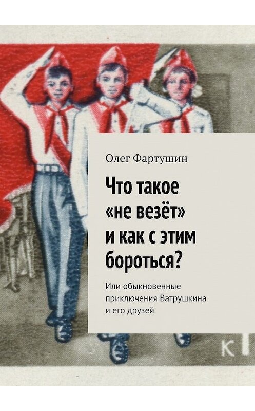 Обложка книги «Что такое «не везёт» и как с этим бороться? Или обыкновенные приключения Ватрушкина и его друзей» автора Олега Фартушина. ISBN 9785448574009.