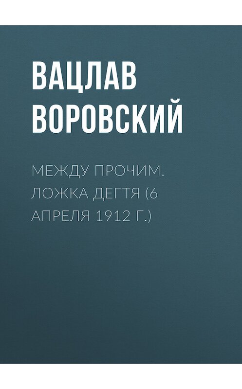 Обложка книги «Между прочим. Ложка дегтя (6 апреля 1912 г.)» автора Вацлава Воровския.