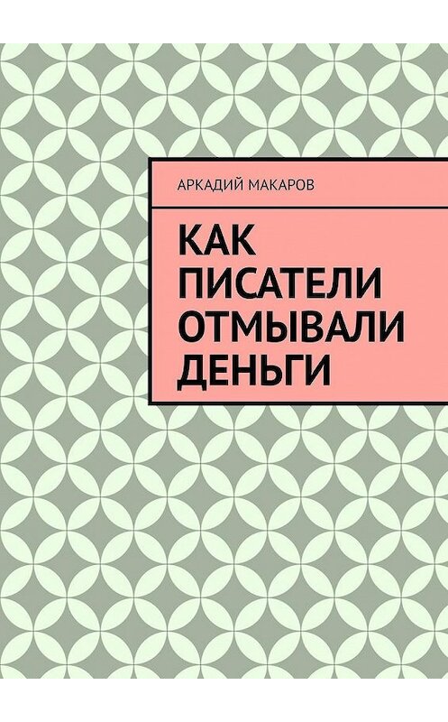 Обложка книги «Как писатели отмывали деньги» автора Аркадия Макарова. ISBN 9785005130693.