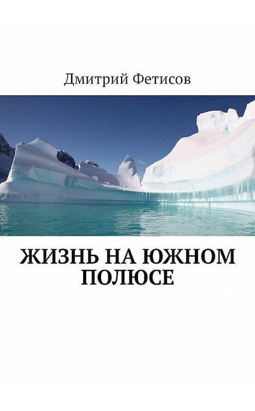 Обложка книги «Жизнь на Южном полюсе» автора Дмитрия Фетисова. ISBN 9785449321350.