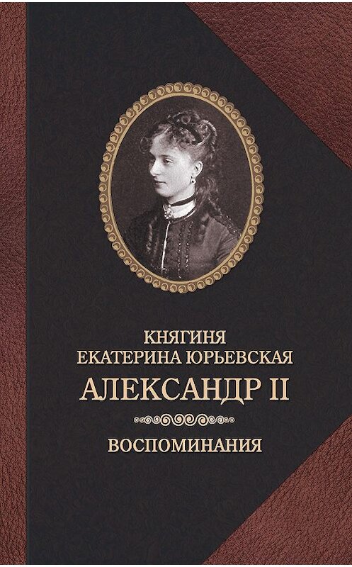 Обложка книги «Александр II. Воспоминания» автора Екатериной Юрьевская издание 2017 года. ISBN 9785815914384.