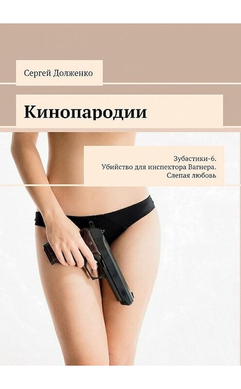 Обложка книги «Кинопародии. Зубастики-6. Убийство для инспектора Вагнера. Слепая любовь» автора Сергей Долженко. ISBN 9785448324475.
