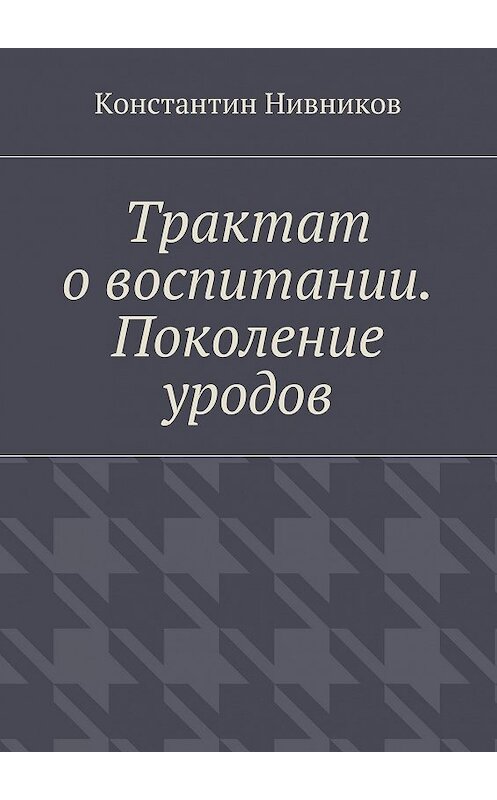 Обложка книги «Трактат о воспитании. Поколение уродов» автора Константина Нивникова. ISBN 9785447431839.