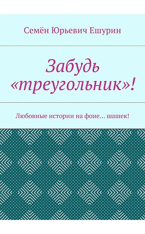 Обложка книги «Забудь «треугольник»! Любовные истории на фоне… шашек!» автора Семёна Ешурина. ISBN 9785448394041.