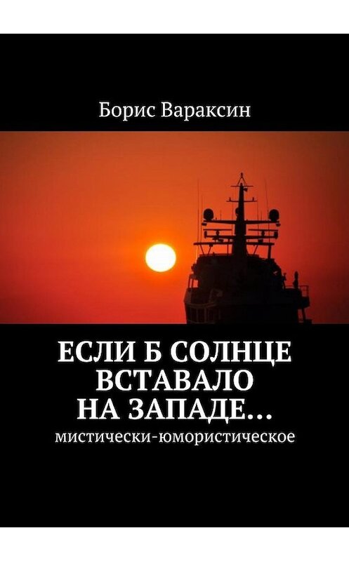 Обложка книги «Если б солнце вставало на западе… Мистически-юмористическое» автора Бориса Вараксина. ISBN 9785449076960.