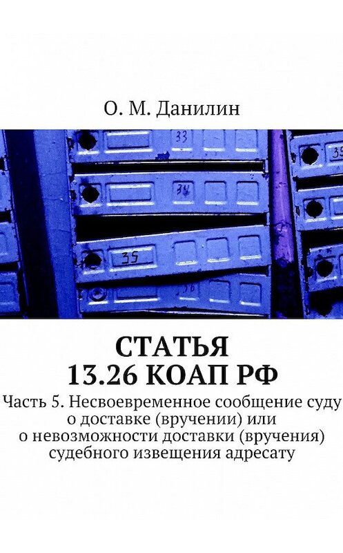 Обложка книги «Статья 13.26 КоАП РФ. Часть 5. Несвоевременное сообщение суду о доставке (вручении) или о невозможности доставки (вручения) судебного извещения адресату» автора О. Данилина. ISBN 9785449063267.